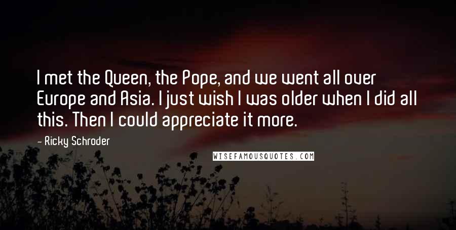 Ricky Schroder Quotes: I met the Queen, the Pope, and we went all over Europe and Asia. I just wish I was older when I did all this. Then I could appreciate it more.