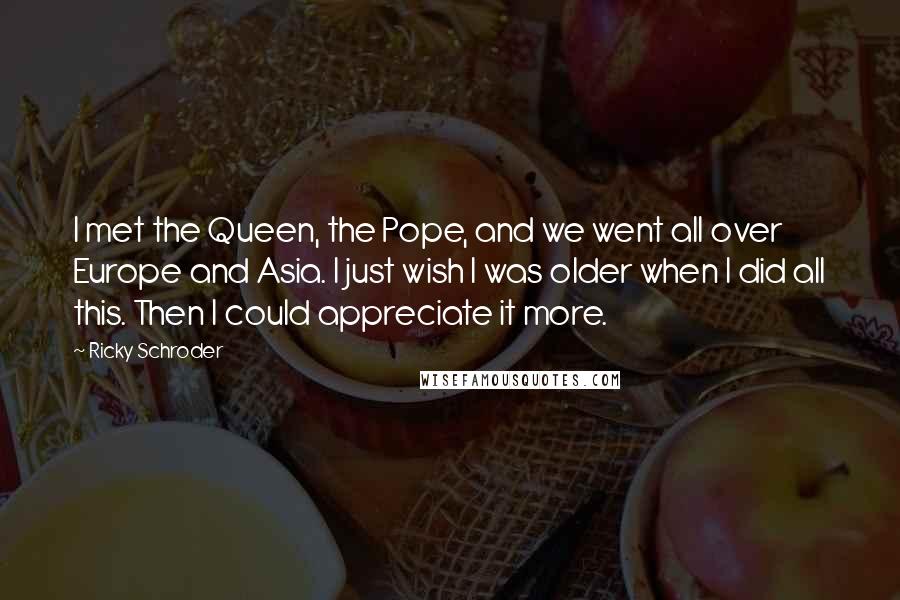 Ricky Schroder Quotes: I met the Queen, the Pope, and we went all over Europe and Asia. I just wish I was older when I did all this. Then I could appreciate it more.