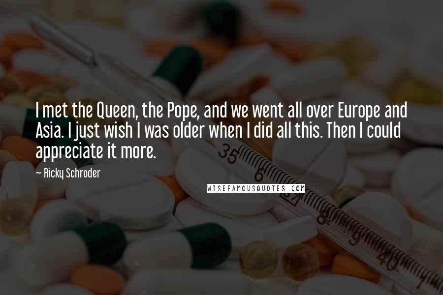 Ricky Schroder Quotes: I met the Queen, the Pope, and we went all over Europe and Asia. I just wish I was older when I did all this. Then I could appreciate it more.