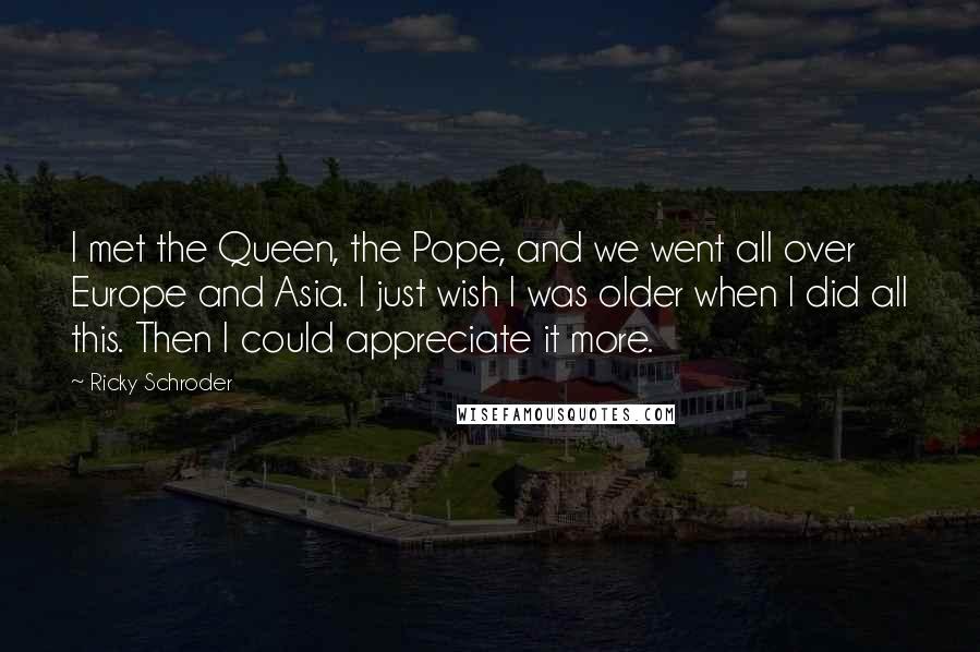 Ricky Schroder Quotes: I met the Queen, the Pope, and we went all over Europe and Asia. I just wish I was older when I did all this. Then I could appreciate it more.