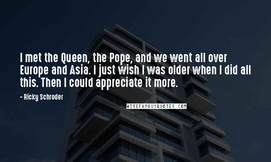 Ricky Schroder Quotes: I met the Queen, the Pope, and we went all over Europe and Asia. I just wish I was older when I did all this. Then I could appreciate it more.