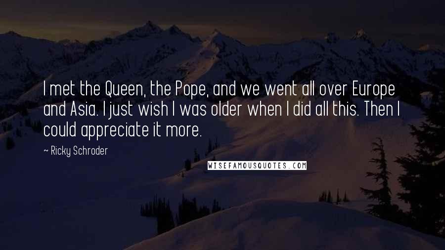 Ricky Schroder Quotes: I met the Queen, the Pope, and we went all over Europe and Asia. I just wish I was older when I did all this. Then I could appreciate it more.