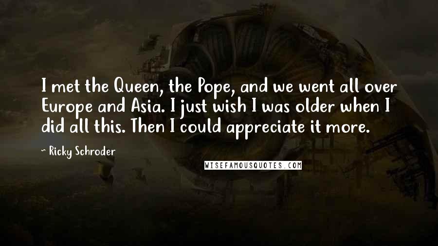 Ricky Schroder Quotes: I met the Queen, the Pope, and we went all over Europe and Asia. I just wish I was older when I did all this. Then I could appreciate it more.