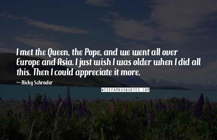 Ricky Schroder Quotes: I met the Queen, the Pope, and we went all over Europe and Asia. I just wish I was older when I did all this. Then I could appreciate it more.