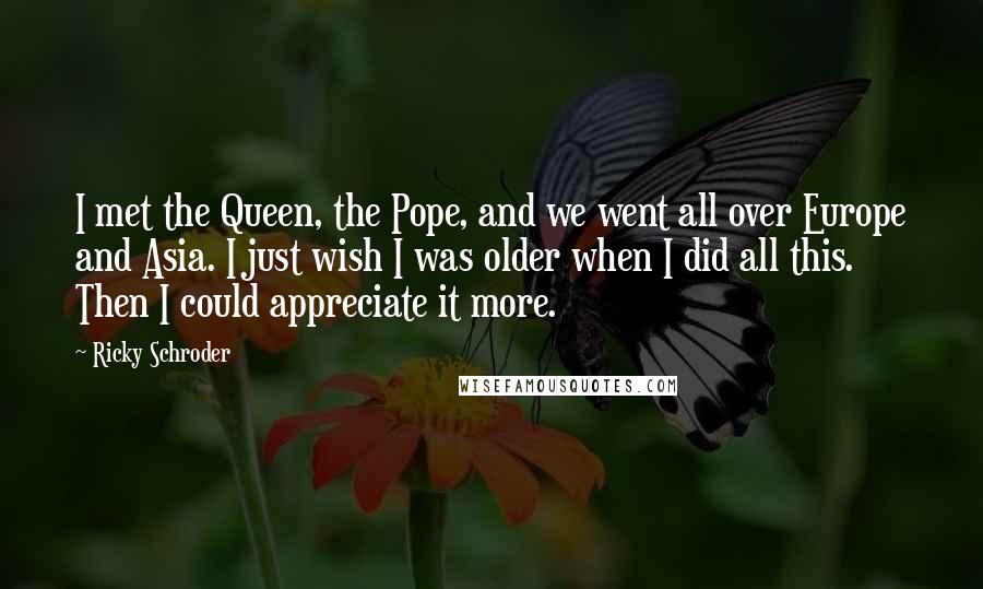 Ricky Schroder Quotes: I met the Queen, the Pope, and we went all over Europe and Asia. I just wish I was older when I did all this. Then I could appreciate it more.