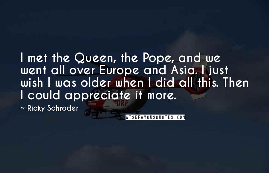 Ricky Schroder Quotes: I met the Queen, the Pope, and we went all over Europe and Asia. I just wish I was older when I did all this. Then I could appreciate it more.