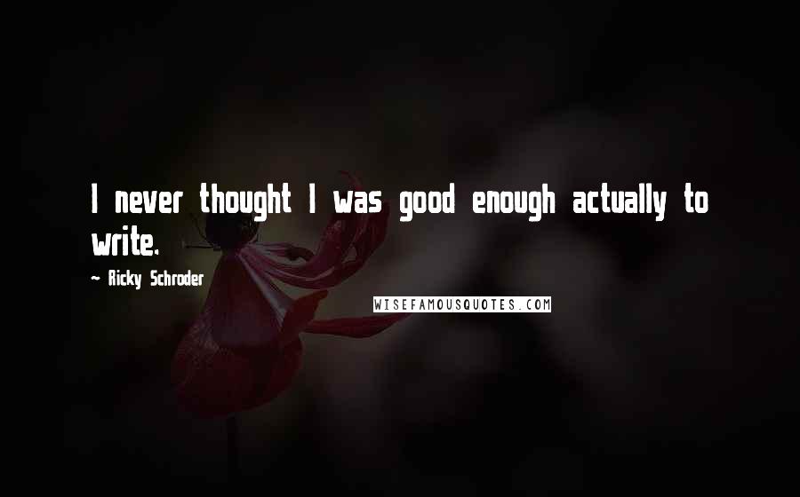 Ricky Schroder Quotes: I never thought I was good enough actually to write.