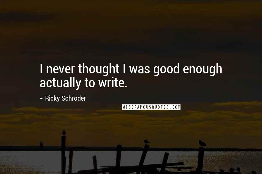 Ricky Schroder Quotes: I never thought I was good enough actually to write.