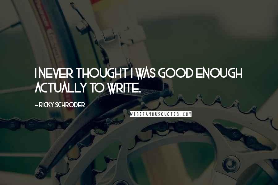 Ricky Schroder Quotes: I never thought I was good enough actually to write.