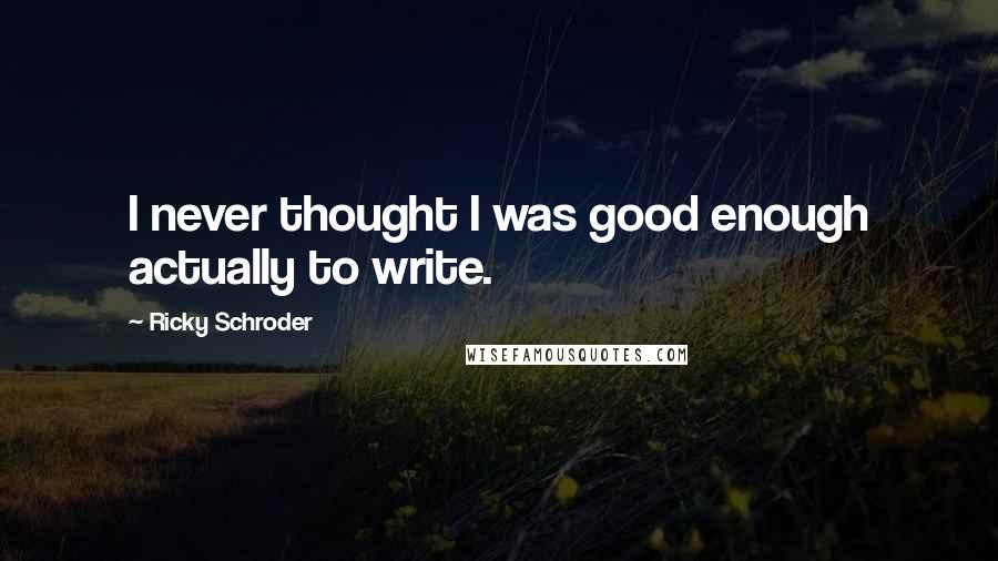 Ricky Schroder Quotes: I never thought I was good enough actually to write.