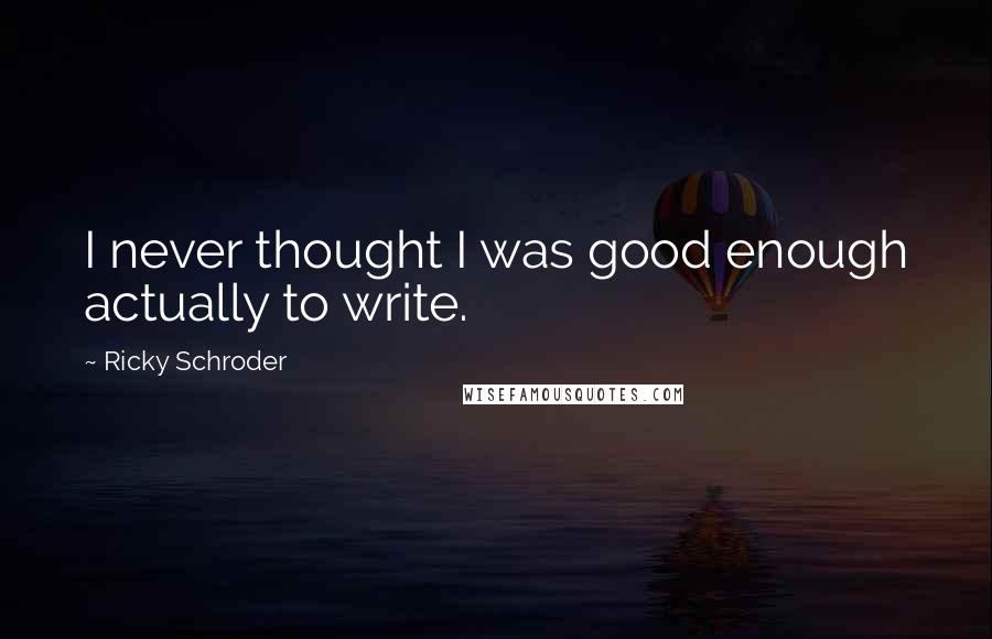 Ricky Schroder Quotes: I never thought I was good enough actually to write.