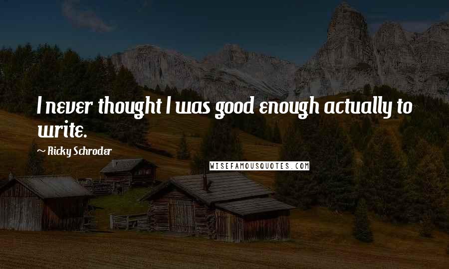 Ricky Schroder Quotes: I never thought I was good enough actually to write.