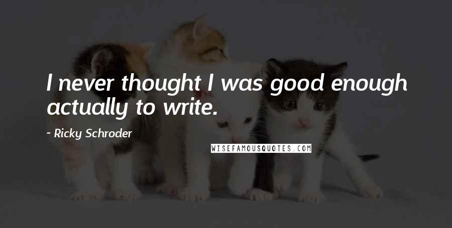 Ricky Schroder Quotes: I never thought I was good enough actually to write.