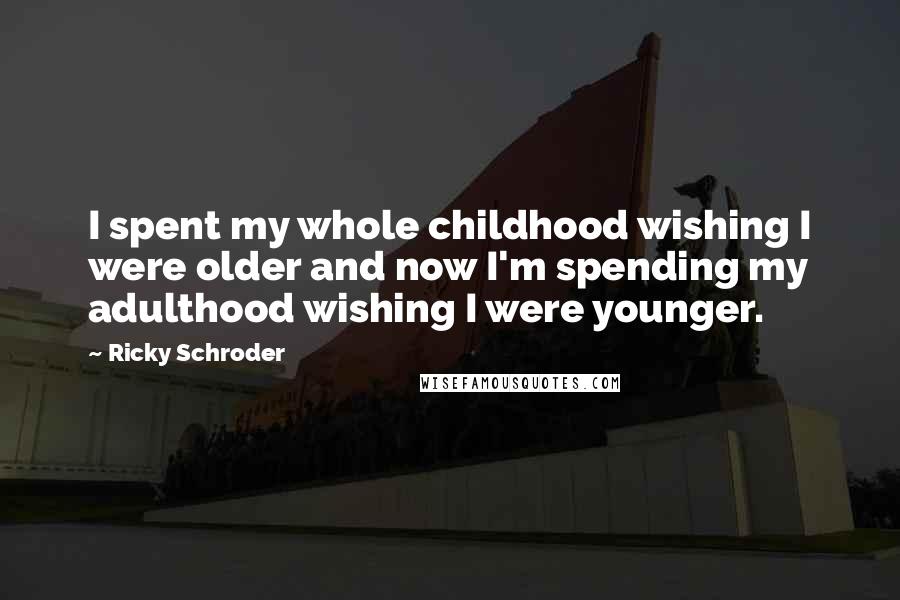 Ricky Schroder Quotes: I spent my whole childhood wishing I were older and now I'm spending my adulthood wishing I were younger.