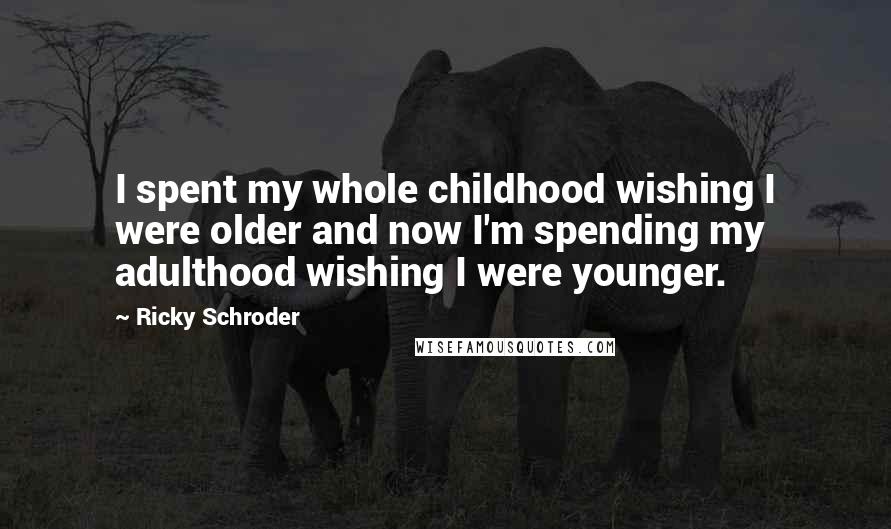 Ricky Schroder Quotes: I spent my whole childhood wishing I were older and now I'm spending my adulthood wishing I were younger.