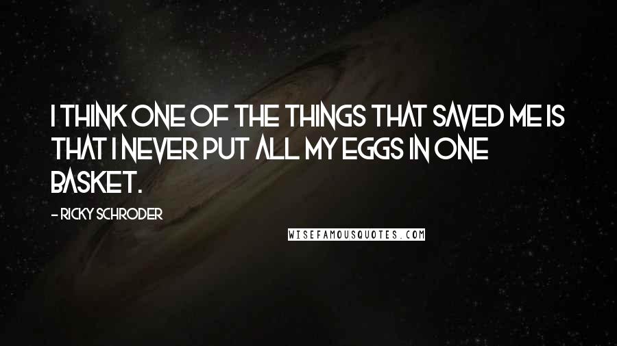 Ricky Schroder Quotes: I think one of the things that saved me is that I never put all my eggs in one basket.