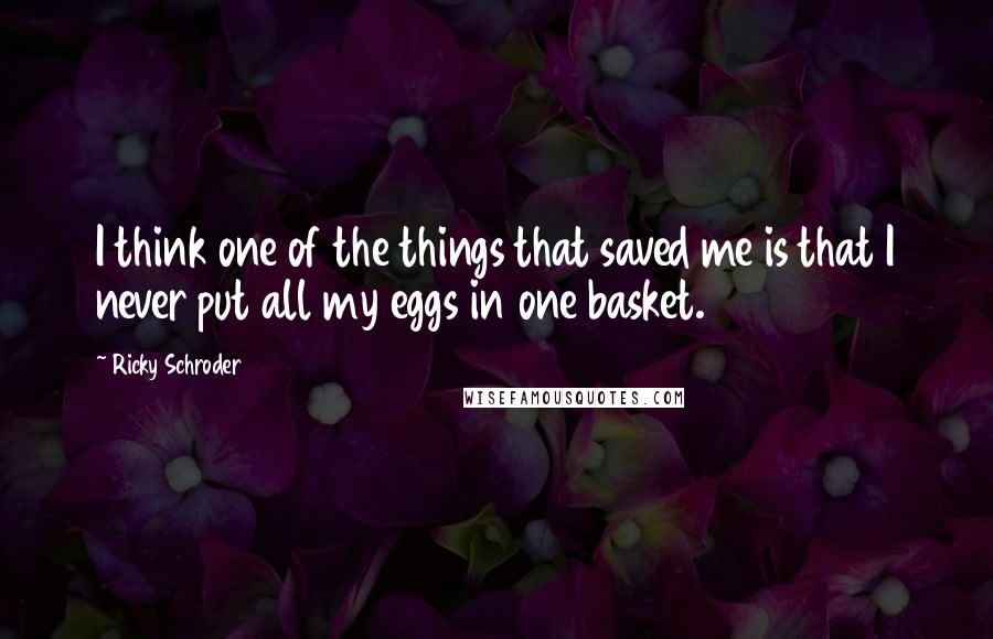 Ricky Schroder Quotes: I think one of the things that saved me is that I never put all my eggs in one basket.