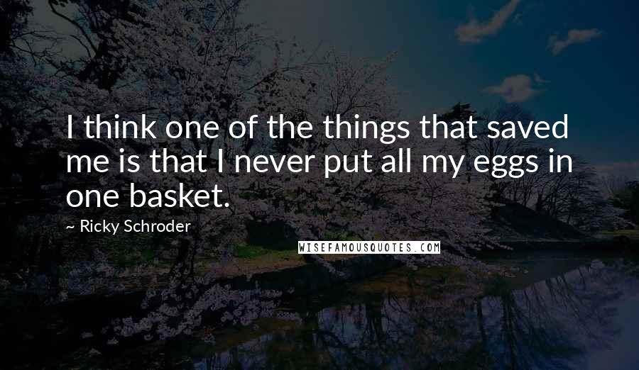 Ricky Schroder Quotes: I think one of the things that saved me is that I never put all my eggs in one basket.