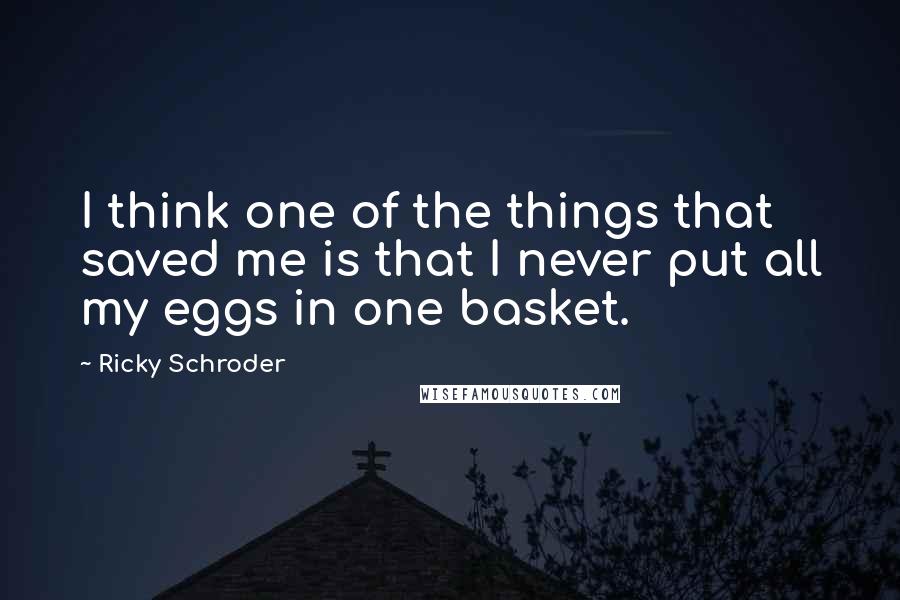 Ricky Schroder Quotes: I think one of the things that saved me is that I never put all my eggs in one basket.