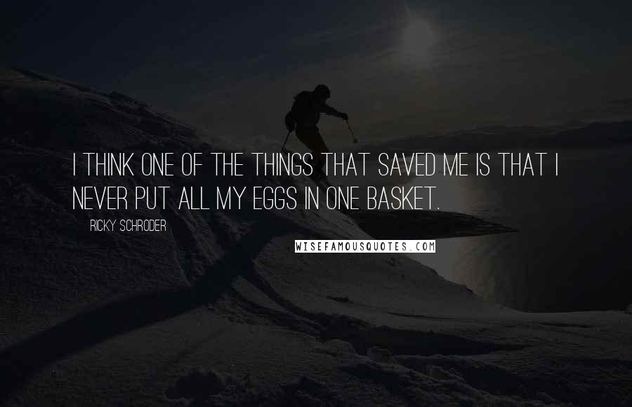 Ricky Schroder Quotes: I think one of the things that saved me is that I never put all my eggs in one basket.