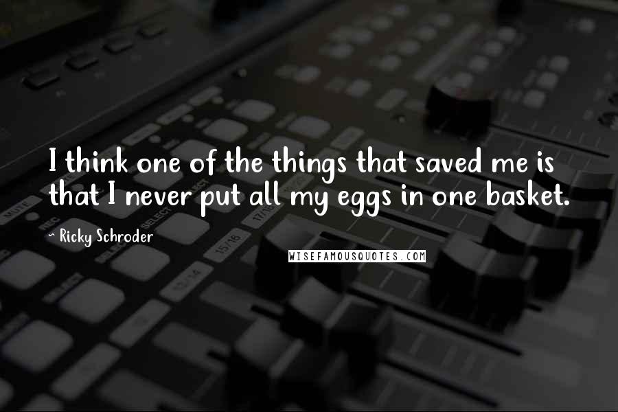 Ricky Schroder Quotes: I think one of the things that saved me is that I never put all my eggs in one basket.