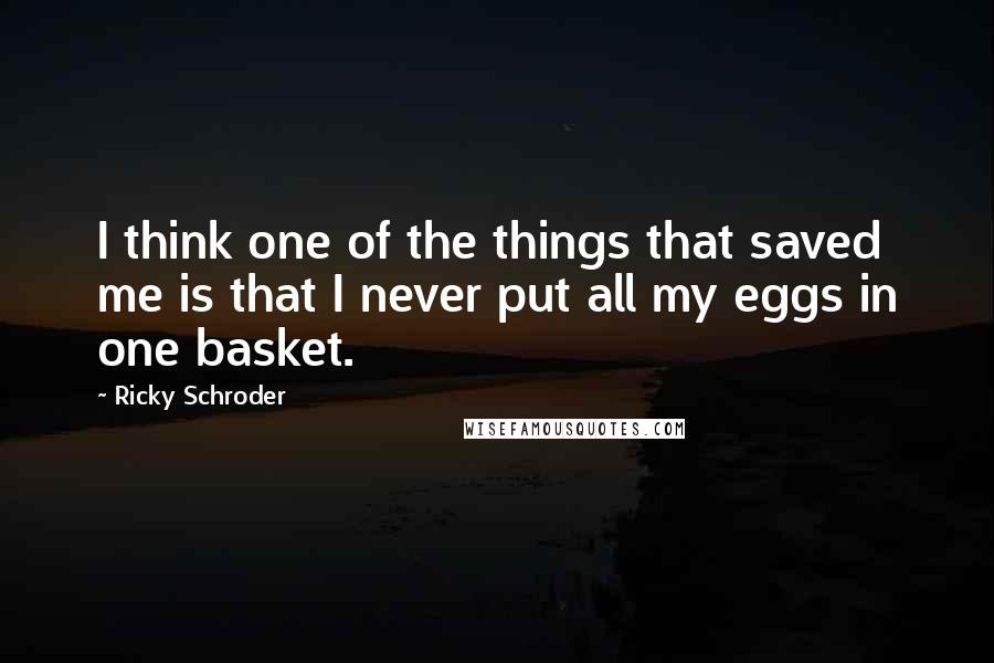 Ricky Schroder Quotes: I think one of the things that saved me is that I never put all my eggs in one basket.