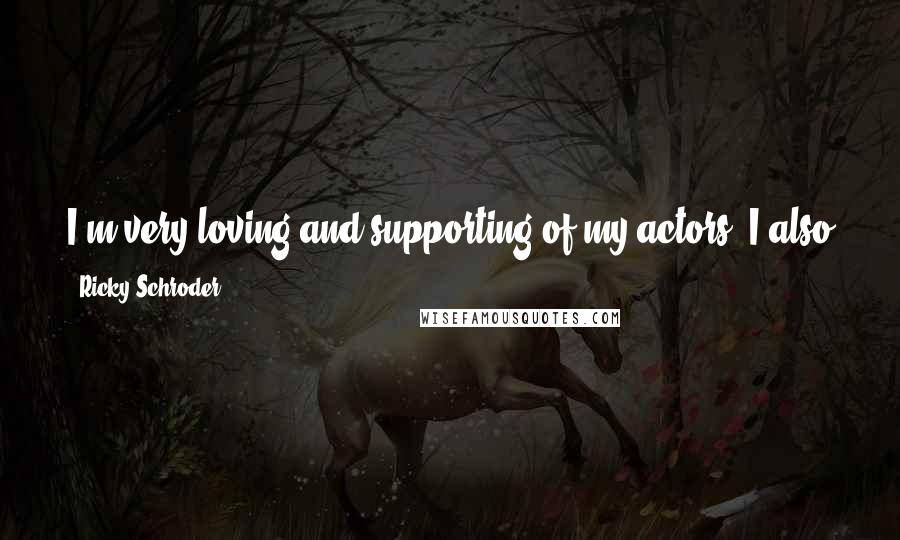 Ricky Schroder Quotes: I'm very loving and supporting of my actors. I also expect them to show up prepared, happy to be there, and give their all as I do as an actor.