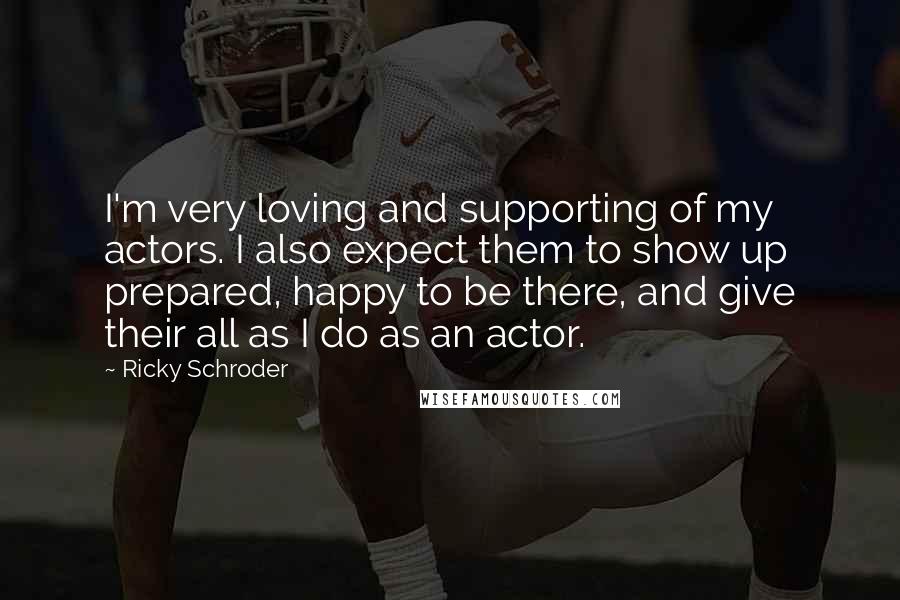 Ricky Schroder Quotes: I'm very loving and supporting of my actors. I also expect them to show up prepared, happy to be there, and give their all as I do as an actor.