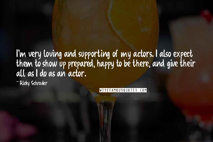 Ricky Schroder Quotes: I'm very loving and supporting of my actors. I also expect them to show up prepared, happy to be there, and give their all as I do as an actor.