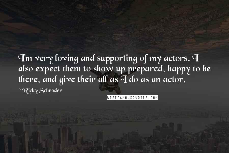 Ricky Schroder Quotes: I'm very loving and supporting of my actors. I also expect them to show up prepared, happy to be there, and give their all as I do as an actor.