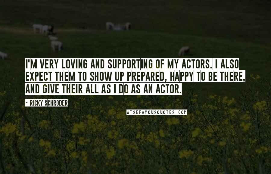 Ricky Schroder Quotes: I'm very loving and supporting of my actors. I also expect them to show up prepared, happy to be there, and give their all as I do as an actor.