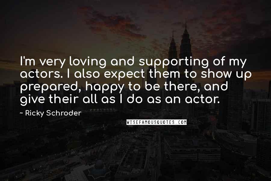 Ricky Schroder Quotes: I'm very loving and supporting of my actors. I also expect them to show up prepared, happy to be there, and give their all as I do as an actor.