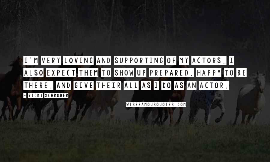 Ricky Schroder Quotes: I'm very loving and supporting of my actors. I also expect them to show up prepared, happy to be there, and give their all as I do as an actor.