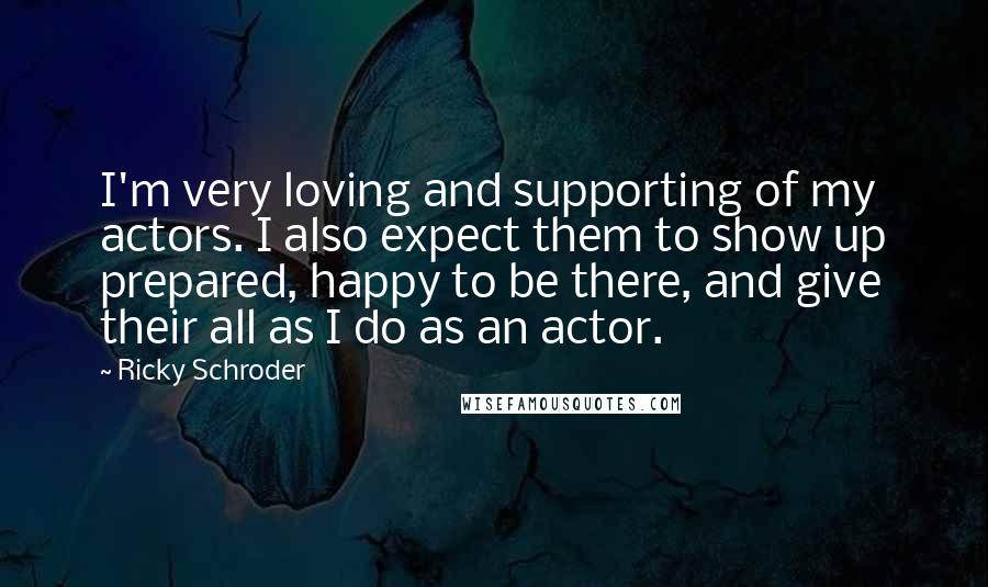 Ricky Schroder Quotes: I'm very loving and supporting of my actors. I also expect them to show up prepared, happy to be there, and give their all as I do as an actor.