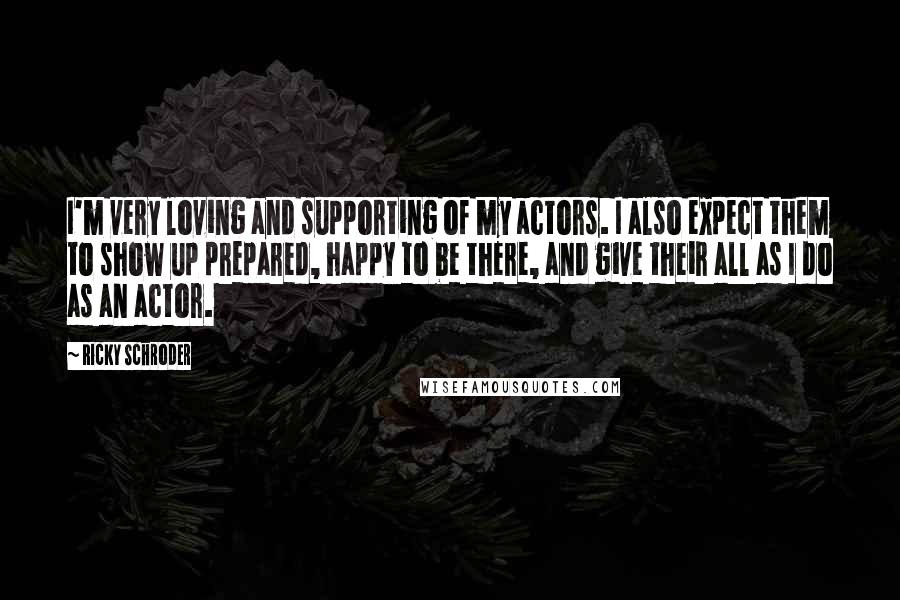 Ricky Schroder Quotes: I'm very loving and supporting of my actors. I also expect them to show up prepared, happy to be there, and give their all as I do as an actor.