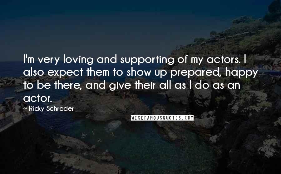 Ricky Schroder Quotes: I'm very loving and supporting of my actors. I also expect them to show up prepared, happy to be there, and give their all as I do as an actor.