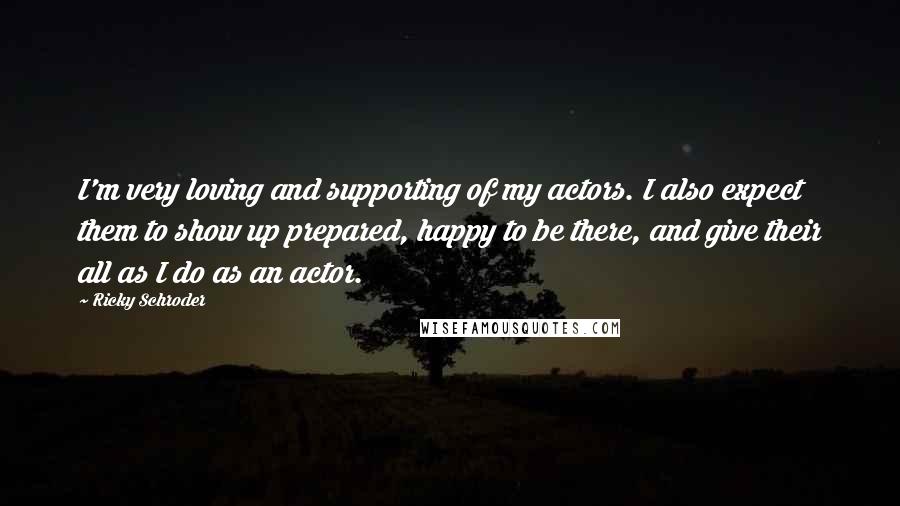 Ricky Schroder Quotes: I'm very loving and supporting of my actors. I also expect them to show up prepared, happy to be there, and give their all as I do as an actor.