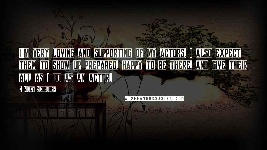 Ricky Schroder Quotes: I'm very loving and supporting of my actors. I also expect them to show up prepared, happy to be there, and give their all as I do as an actor.