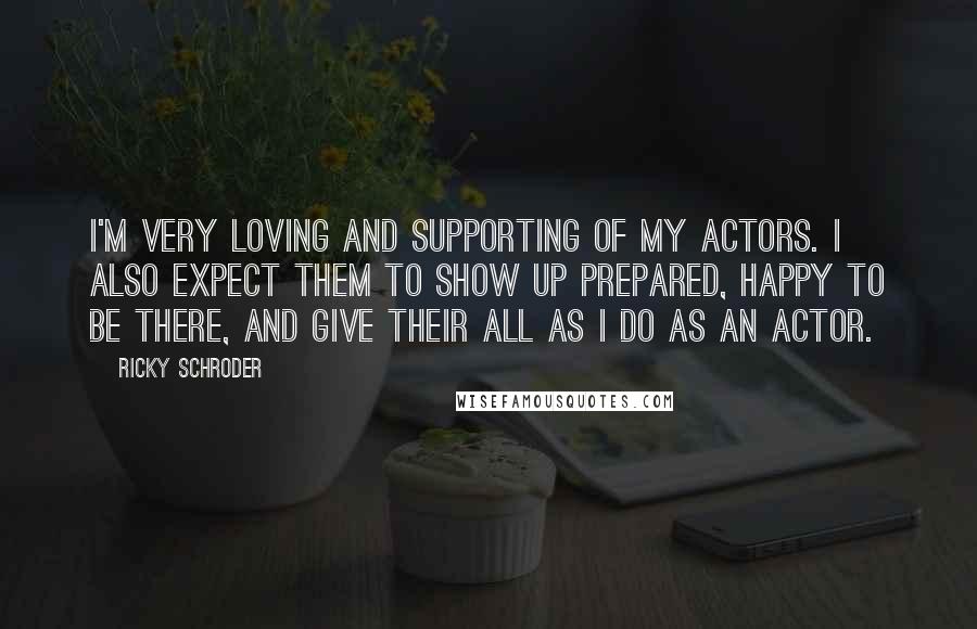 Ricky Schroder Quotes: I'm very loving and supporting of my actors. I also expect them to show up prepared, happy to be there, and give their all as I do as an actor.