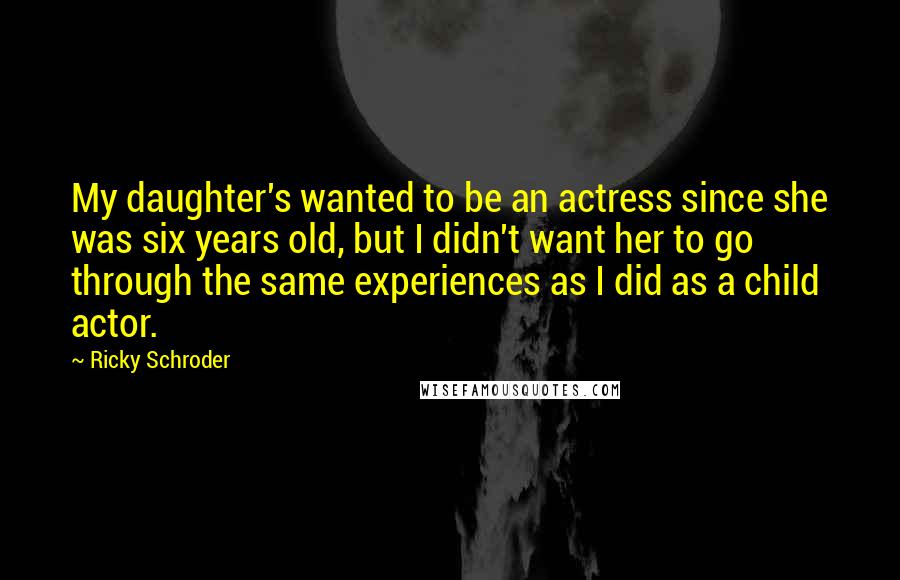 Ricky Schroder Quotes: My daughter's wanted to be an actress since she was six years old, but I didn't want her to go through the same experiences as I did as a child actor.