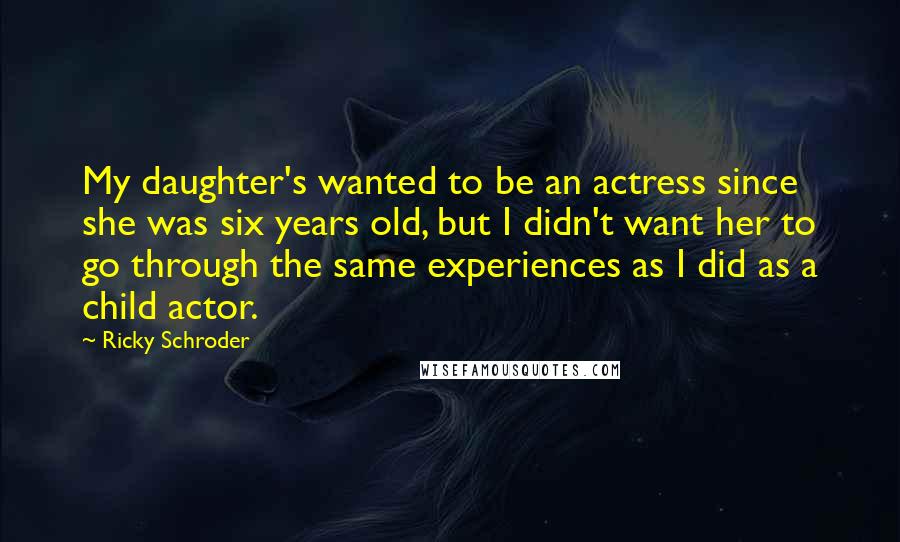 Ricky Schroder Quotes: My daughter's wanted to be an actress since she was six years old, but I didn't want her to go through the same experiences as I did as a child actor.