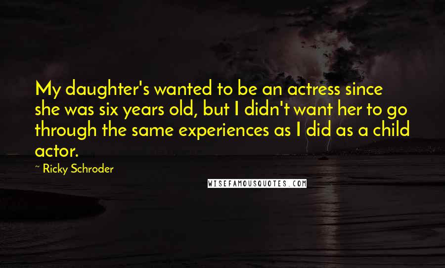 Ricky Schroder Quotes: My daughter's wanted to be an actress since she was six years old, but I didn't want her to go through the same experiences as I did as a child actor.