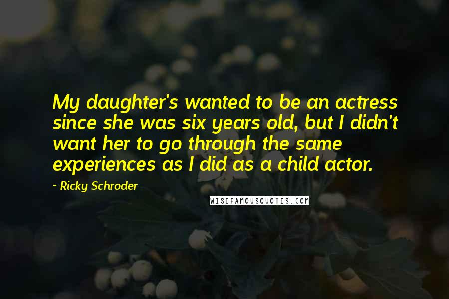 Ricky Schroder Quotes: My daughter's wanted to be an actress since she was six years old, but I didn't want her to go through the same experiences as I did as a child actor.