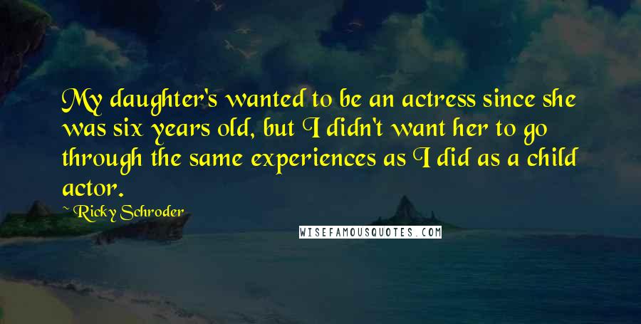 Ricky Schroder Quotes: My daughter's wanted to be an actress since she was six years old, but I didn't want her to go through the same experiences as I did as a child actor.
