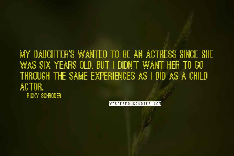 Ricky Schroder Quotes: My daughter's wanted to be an actress since she was six years old, but I didn't want her to go through the same experiences as I did as a child actor.
