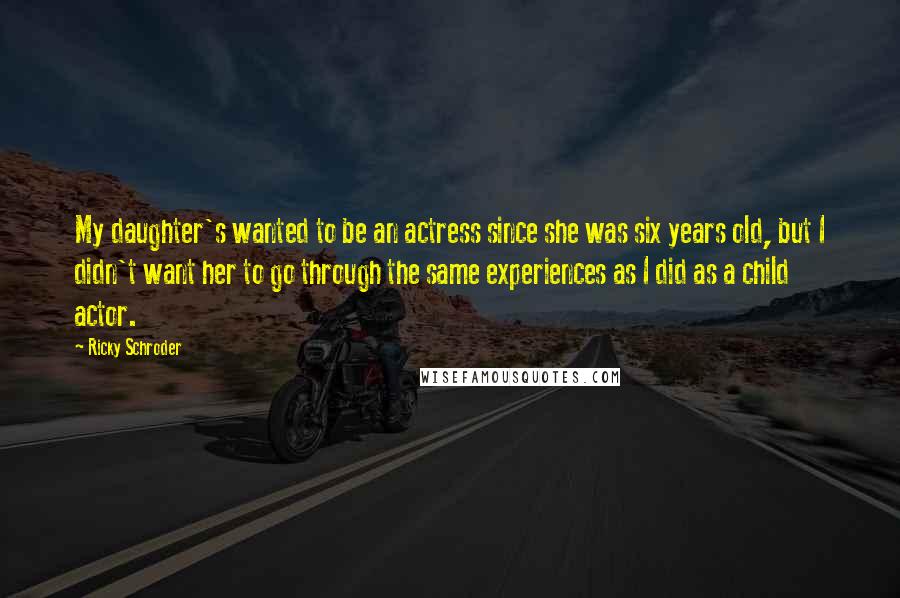 Ricky Schroder Quotes: My daughter's wanted to be an actress since she was six years old, but I didn't want her to go through the same experiences as I did as a child actor.