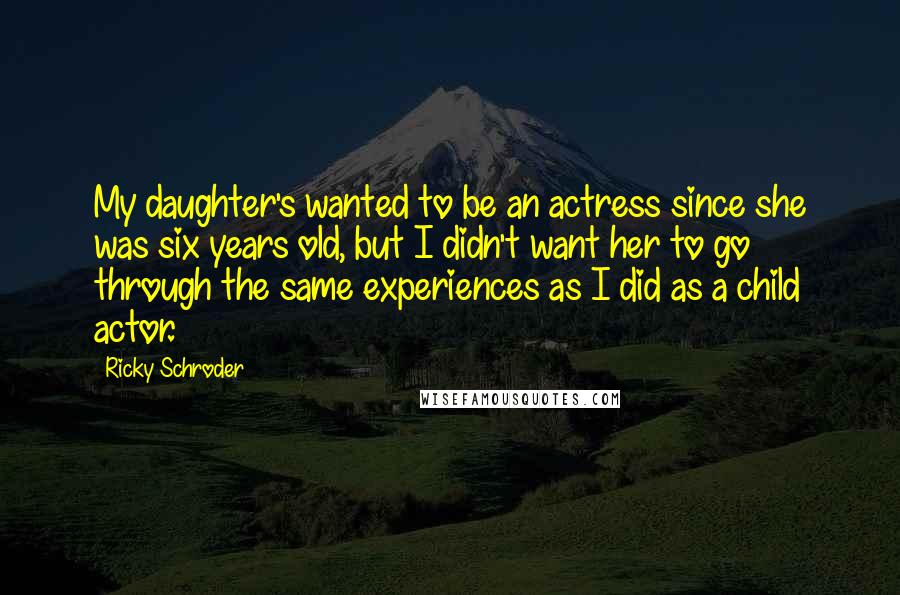Ricky Schroder Quotes: My daughter's wanted to be an actress since she was six years old, but I didn't want her to go through the same experiences as I did as a child actor.