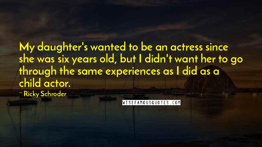Ricky Schroder Quotes: My daughter's wanted to be an actress since she was six years old, but I didn't want her to go through the same experiences as I did as a child actor.