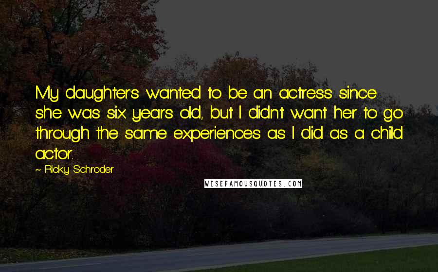 Ricky Schroder Quotes: My daughter's wanted to be an actress since she was six years old, but I didn't want her to go through the same experiences as I did as a child actor.