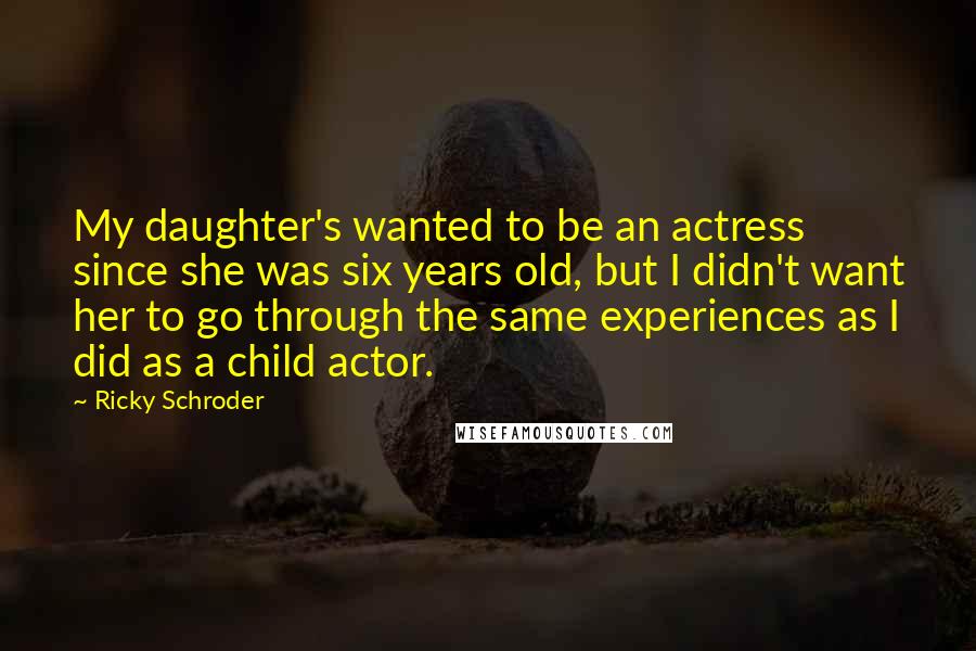 Ricky Schroder Quotes: My daughter's wanted to be an actress since she was six years old, but I didn't want her to go through the same experiences as I did as a child actor.